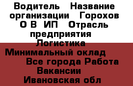 Водитель › Название организации ­ Горохов О.В, ИП › Отрасль предприятия ­ Логистика › Минимальный оклад ­ 27 500 - Все города Работа » Вакансии   . Ивановская обл.